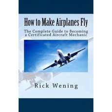 How to Make Airplanes Fly: The Guide to Becoming a Certificated Jet Mechanic Paperback, Createspace Independent Publishing Platform