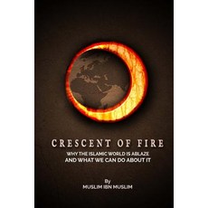 Crescent of Fire: Why the Islamic World Is Ablaze and What We Can Do about It Paperback, Createspace Independent Publishing Platform