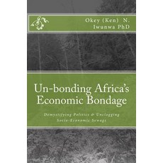 Un-Bonding Africa's Economic Bondage: Demystifying Politics & Unclogging Socio-Economic Sewage Paperback, Createspace Independent Publishing Platform