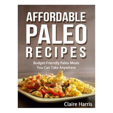 Affordable Paleo Recipes: Budget-Friendly Paleo Meals You Can Take Anywhere Paperback, Createspace Independent Publishing Platform