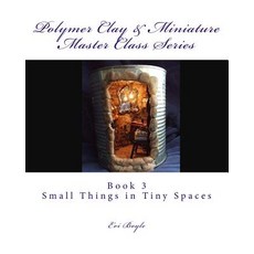 Polymer Clay & Miniature Master Class Series: Small Things in Tiny Spaces Paperback, Createspace Independent Publishing Platform