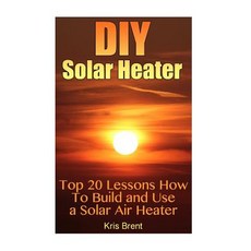 DIY Solar Heater: Top 20 Lessons How to Build and Use a Solar Air Heater Paperback, Createspace Independent Publishing Platform