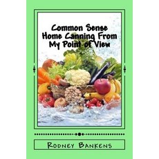 Common Sense Home Canning from My Point of View: Rodney's Common Sense Home Canning Paperback, Createspace Independent Publishing Platform
