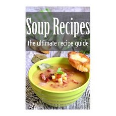Soup Recipes: The Ultimate Recipe Guide Paperback, Createspace Independent Publishing Platform