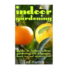 Indoor Gardening: Guide to Indoor Citrus Gardening for Beginners (Lemon Tree and Mandarin Tree) Paperback, Createspace Independent Publishing Platform