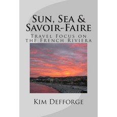 Sun Sea & Savoir-Faire: Travel Focus on the French Riviera Paperback, Kim Defforge