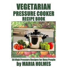 Vegetarian Pressure Cooker Recipe Book: 50 High Pressure Recipes for Busy People Paperback, Createspace Independent Publishing Platform