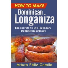 How to Make Dominican Longaniza: The Secrets to the Legendary Dominican Sausage Paperback, Createspace Independent Publishing Platform
