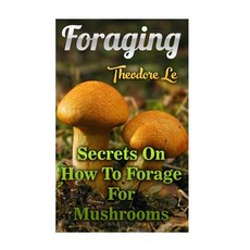 Foraging: Secrets on How to Forage for Mushrooms Paperback, Createspace Independent Publishing Platform