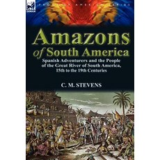Amazons of South America: Spanish Adventurers and the People of the Great River of South America 15th to the 19th Centuries Hardcover, Leonaur Ltd