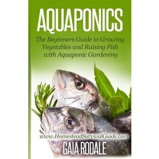 Aquaponics: The Beginners Guide to Growing Vegetables and Raising Fish with Aquaponic Gardening Paperback, Createspace Independent Publishing Platform