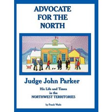 Advocate for the North: Judge John Parker His Life and Times in the Northwest Territories Paperback, Trafford Publishing