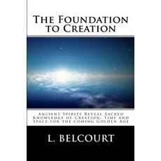 The Foundation to Creation: Ancient Spirits Reveal Sacred Knowledge of Creation Time and Space for the Coming Golden Age Paperback, Createspace