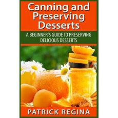 Canning and Preserving Desserts: A Beginner's Guide to Preserving Delicious Desserts Paperback, Createspace Independent Publishing Platform
