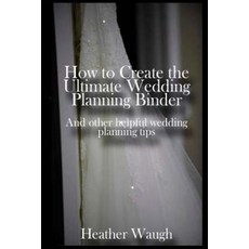 How to Create the Ultimate Wedding Planning Binder: And Other Helpful Wedding Planning Tips Paperback, Createspace Independent Publishing Platform