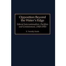 Opposition Beyond the Water's Edge: Liberal Internationalists Pacifists and Containment 1945-1953 Hardcover, Greenwood Press