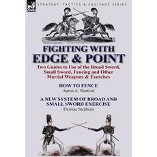 Fighting with Edge & Point: Two Guides to Use of the Broad Sword Small Sword Fencing and Other Martial Weapons & Exercises Hardcover, Leonaur Ltd