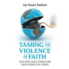 Taming the Violence of Faith: Win-Win Solutions for Our World in Crisis Paperback, Createspace Independent Publishing Platform