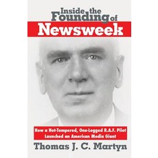 Inside the Founding of Newsweek: How a Hot-Tempered One-Legged R.A.F. Pilot Launched an American Media Giant Paperback, Authentic Alternatives, Inc.