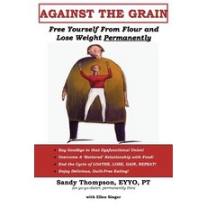 Against the Grain: Free Yourself from Flour and Lose Weight Permanently Paperback, Authorhouse