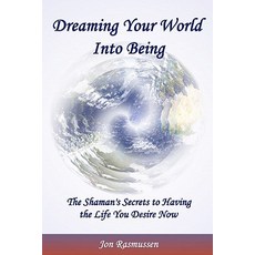 Dreaming Your World Into Being: The Shaman's Secrets to Having the Life You Desire Now Paperback, Jon\Rasmussen