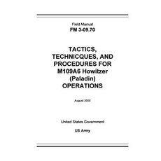 Field Manual FM 3-09.70 Tactics Techniques and Procedures for M109a6 Howitzer (Paladin) Operations August 2000 Paperback, Createspace