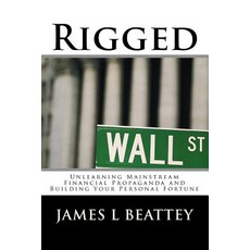 Rigged: Unlearning Mainstream Financial Propaganda and Building Your Personal Fortune Paperback, Createspace Independent Publishing Platform