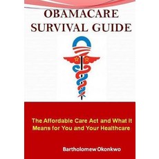 Obamacare Survival Guide: The Affordable Care ACT and What It Means for You and Your Healthcare Paperback, Createspace