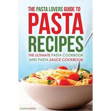 The Pasta Lovers Guide to Pasta Recipes: The Ultimate Pasta Cookbook and Pasta Sauce Cookbook Paperback, Createspace Independent Publishing Platform