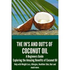 The In's and Out's of Coconut Oil: A Beginners Guide to Exploring the Amazing Benefits of Coconut Oil ..., Createspace
