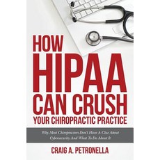 How Hipaa Can Crush Your Chiropractic Practice: Why Most Chiropractors Don't Have a Clue about Cyberse..., Createspace Independent Publishing Platform