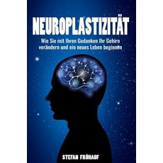 Neuroplastizitat: Werden Sie Ein Neues Ich - Wie Sie Mit Ihren Gedanken Ihr Gehirn Verandern Und Ein N..., Createspace Independent Publishing Platform