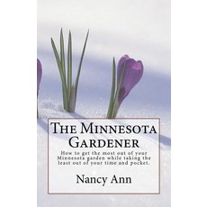 The Minnesota Gardener: How to Get the Most Out of Your Minnesota Garden While Taking the Least Out of..., Createspace Independent Publishing Platform