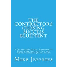 The Contractor's Closing Success Blueprint: A Contractor's Guide: Consistently Close More Profitable J..., Createspace Independent Publishing Platform
