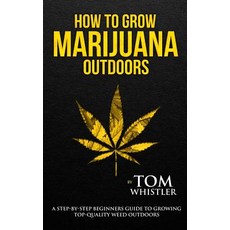 How to Grow Marijuana: Outdoors - A Step-By-Step Beginner's Guide to Growing Top-Quality Weed Outdoors, Createspace Independent Publishing Platform