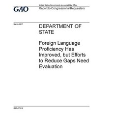 Department of State Foreign Language Proficiency Has Improved But Efforts to Reduce Gaps Need Evalua..., Createspace Independent Publishing Platform