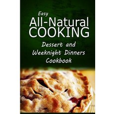 Easy All-Natural Cooking - Dessert and Weeknight Dinners Cookbook: Easy Healthy Recipes Made with Natu…, Createspace Independent Publishing Platform