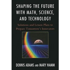Shaping the Future with Math Science and Technology: Solutions and Lesson Plans to Prepare Tomorrow'..., Rowman & Littlefield Education