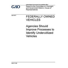 Federally Owned Vehicles Agencies Should Improve Processes to Identify Underutilized Vehicles: Report..., Createspace Independent Publishing Platform