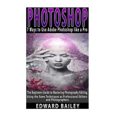 Photoshop: 7 Ways to Use Adobe Photoshop Like a Pro: The Beginners Guide to Mastering Photography Edit..., Createspace Independent Publishing Platform