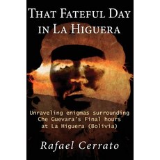 That Fateful Day in La Higuera: Unraveling Enigmas Surrounding Che Guevara's Final Hours at La Higuera..., Createspace Independent Publishing Platform