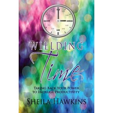Wielding Time: Taking Back Your Power to Increase Productivity Paperback, Createspace Independent Publishing Platform
