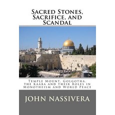 Sacred Stones Sacrifice and Scandal: Temple Mount Golgotha the Kaaba and Their Roles in Monotheism..., Createspace Independent Publishing Platform