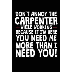 Don't Annoy the Carpenter While Working Because If I'm Here You Need Me: More Than I Need You! Funny ..., Createspace Independent Publishing Platform