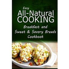 Easy All-Natural Cooking - Breakfast and Sweet & Savory Breads: Easy Healthy Recipes Made with Natural..., Createspace Independent Publishing Platform