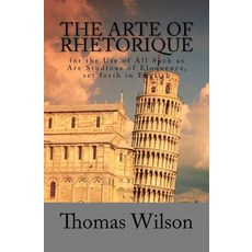 The Arte of Rhetorique: For the Use of All Such as Are Studious of Eloquence Set Forth in English, Createspace Independent Publishing Platform