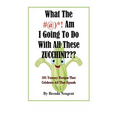 What the #@)*! Am I Going to Do with All These Zucchini: 101 Yummy Recipes That Celebrate All That Squ..., Createspace Independent Publishing Platform
