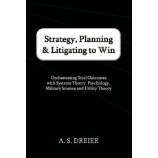 Strategy Planning & Litigating to Win: Orchestrating Trial Outcomes with Systems Theory Psychology ..., Telos Press