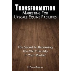 Transformation Marketing for Upscaleequine Facilities: The Secret to Becoming the Only Horse Facility ..., Createspace Independent Publishing Platform