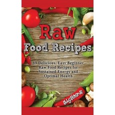 Raw Food Recipes: 89 Delicious Easy Beginner Raw Food Recipes for Sustained Energy and Optimal Health, Createspace Independent Publishing Platform